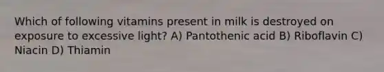 Which of following vitamins present in milk is destroyed on exposure to excessive light? A) Pantothenic acid B) Riboflavin C) Niacin D) Thiamin