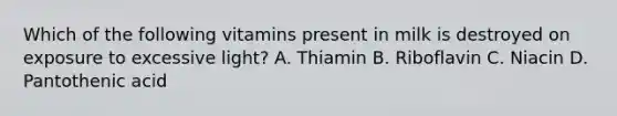 Which of the following vitamins present in milk is destroyed on exposure to excessive light? A. Thiamin B. Riboflavin C. Niacin D. Pantothenic acid