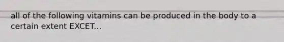 all of the following vitamins can be produced in the body to a certain extent EXCET...