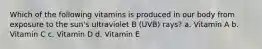 Which of the following vitamins is produced in our body from exposure to the sun's ultraviolet B (UVB) rays? a. Vitamin A b. Vitamin C c. Vitamin D d. Vitamin E