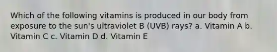 Which of the following vitamins is produced in our body from exposure to the sun's ultraviolet B (UVB) rays? a. Vitamin A b. Vitamin C c. Vitamin D d. Vitamin E