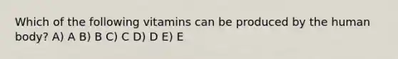 Which of the following vitamins can be produced by the human body? A) A B) B C) C D) D E) E