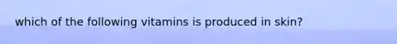 which of the following vitamins is produced in skin?