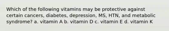 Which of the following vitamins may be protective against certain cancers, diabetes, depression, MS, HTN, and metabolic syndrome? a. vitamin A b. vitamin D c. vitamin E d. vitamin K