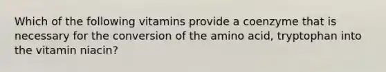 Which of the following vitamins provide a coenzyme that is necessary for the conversion of the amino acid, tryptophan into the vitamin niacin?