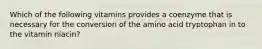 Which of the following vitamins provides a coenzyme that is necessary for the conversion of the amino acid tryptophan in to the vitamin niacin?