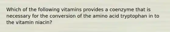 Which of the following vitamins provides a coenzyme that is necessary for the conversion of the amino acid tryptophan in to the vitamin niacin?