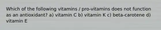 Which of the following vitamins / pro-vitamins does not function as an antioxidant? a) vitamin C b) vitamin K c) beta-carotene d) vitamin E