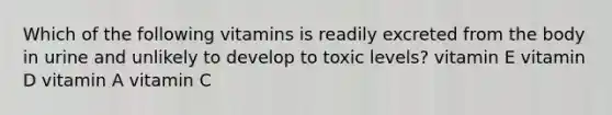 Which of the following vitamins is readily excreted from the body in urine and unlikely to develop to toxic levels? vitamin E vitamin D vitamin A vitamin C