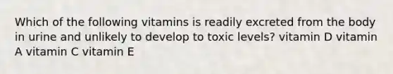 Which of the following vitamins is readily excreted from the body in urine and unlikely to develop to toxic levels? vitamin D vitamin A vitamin C vitamin E