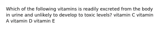 Which of the following vitamins is readily excreted from the body in urine and unlikely to develop to toxic levels? vitamin C vitamin A vitamin D vitamin E