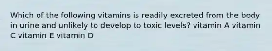 Which of the following vitamins is readily excreted from the body in urine and unlikely to develop to toxic levels? vitamin A vitamin C vitamin E vitamin D