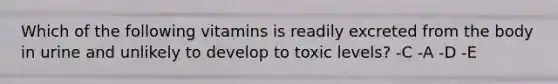 Which of the following vitamins is readily excreted from the body in urine and unlikely to develop to toxic levels? -C -A -D -E