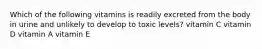 Which of the following vitamins is readily excreted from the body in urine and unlikely to develop to toxic levels? vitamin C vitamin D vitamin A vitamin E