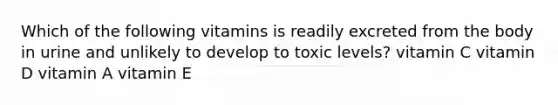 Which of the following vitamins is readily excreted from the body in urine and unlikely to develop to toxic levels? vitamin C vitamin D vitamin A vitamin E