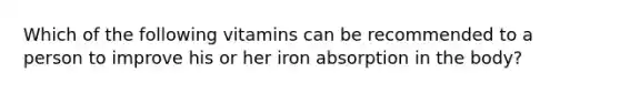 Which of the following vitamins can be recommended to a person to improve his or her iron absorption in the body?