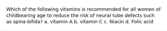 Which of the following vitamins is recommended for all women of childbearing age to reduce the risk of neural tube defects such as spina bifida? a. vitamin A b. vitamin C c. Niacin d. Folic acid