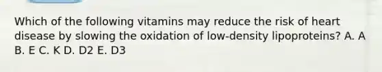 Which of the following vitamins may reduce the risk of heart disease by slowing the oxidation of low-density lipoproteins? A. A B. E C. K D. D2 E. D3