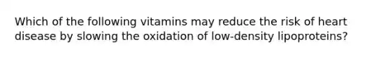 Which of the following vitamins may reduce the risk of heart disease by slowing the oxidation of low-density lipoproteins?