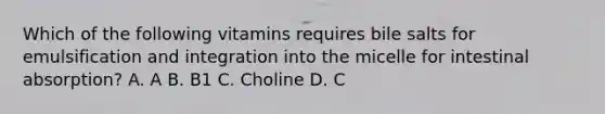 Which of the following vitamins requires bile salts for emulsification and integration into the micelle for intestinal absorption? A. A B. B1 C. Choline D. C