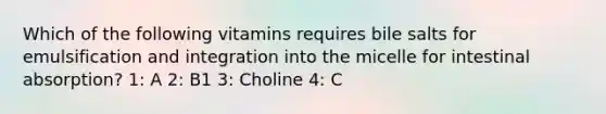 Which of the following vitamins requires bile salts for emulsification and integration into the micelle for intestinal absorption? 1: A 2: B1 3: Choline 4: C