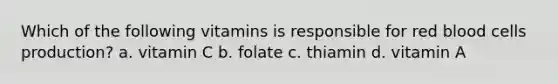 Which of the following vitamins is responsible for red blood cells production? a. vitamin C b. folate c. thiamin d. vitamin A