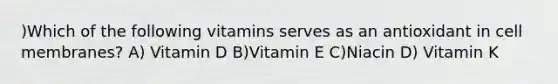 )Which of the following vitamins serves as an antioxidant in cell membranes? A) Vitamin D B)Vitamin E C)Niacin D) Vitamin K