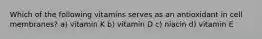 Which of the following vitamins serves as an antioxidant in cell membranes? a) vitamin K b) vitamin D c) niacin d) vitamin E
