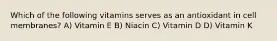 Which of the following vitamins serves as an antioxidant in cell membranes? A) Vitamin E B) Niacin C) Vitamin D D) Vitamin K