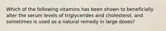 Which of the following vitamins has been shown to beneficially alter the serum levels of triglycerides and cholesterol, and sometimes is used as a natural remedy in large doses?