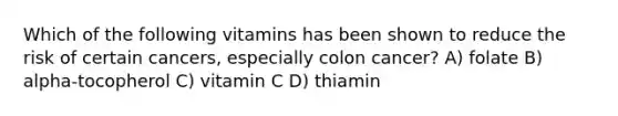 Which of the following vitamins has been shown to reduce the risk of certain cancers, especially colon cancer? A) folate B) alpha-tocopherol C) vitamin C D) thiamin