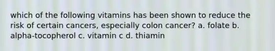 which of the following vitamins has been shown to reduce the risk of certain cancers, especially colon cancer? a. folate b. alpha-tocopherol c. vitamin c d. thiamin