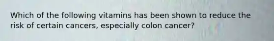 Which of the following vitamins has been shown to reduce the risk of certain cancers, especially colon cancer?