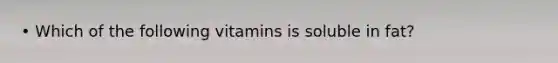 • Which of the following vitamins is soluble in fat?