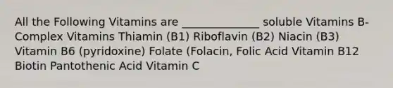 All the Following Vitamins are ______________ soluble Vitamins B-Complex Vitamins Thiamin (B1) Riboflavin (B2) Niacin (B3) Vitamin B6 (pyridoxine) Folate (Folacin, Folic Acid Vitamin B12 Biotin Pantothenic Acid Vitamin C