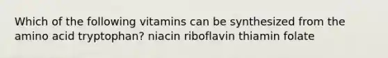 Which of the following vitamins can be synthesized from the amino acid tryptophan? niacin riboflavin thiamin folate