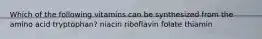 Which of the following vitamins can be synthesized from the amino acid tryptophan? niacin riboflavin folate thiamin