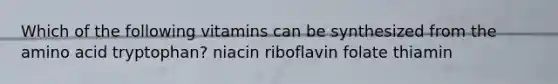 Which of the following vitamins can be synthesized from the amino acid tryptophan? niacin riboflavin folate thiamin