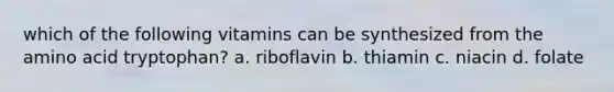 which of the following vitamins can be synthesized from the amino acid tryptophan? a. riboflavin b. thiamin c. niacin d. folate