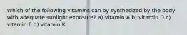 Which of the following vitamins can by synthesized by the body with adequate sunlight exposure? a) vitamin A b) vitamin D c) vitamin E d) vitamin K