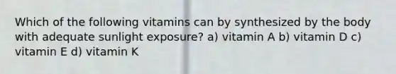 Which of the following vitamins can by synthesized by the body with adequate sunlight exposure? a) vitamin A b) vitamin D c) vitamin E d) vitamin K