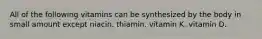 All of the following vitamins can be synthesized by the body in small amount except niacin. thiamin. vitamin K. vitamin D.