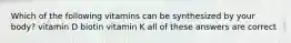 Which of the following vitamins can be synthesized by your body? vitamin D biotin vitamin K all of these answers are correct