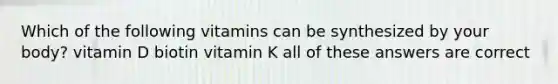 Which of the following vitamins can be synthesized by your body? vitamin D biotin vitamin K all of these answers are correct