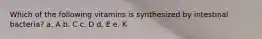 Which of the following vitamins is synthesized by intestinal bacteria? a. A b. C c. D d. E e. K