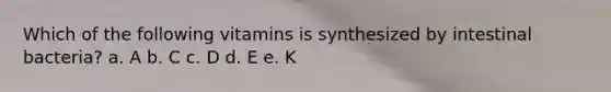 Which of the following vitamins is synthesized by intestinal bacteria? a. A b. C c. D d. E e. K