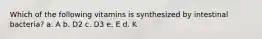 Which of the following vitamins is synthesized by intestinal bacteria? a. A b. D2 c. D3 e. E d. K