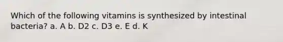 Which of the following vitamins is synthesized by intestinal bacteria? a. A b. D2 c. D3 e. E d. K