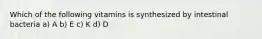 Which of the following vitamins is synthesized by intestinal bacteria a) A b) E c) K d) D