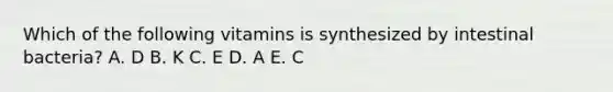 Which of the following vitamins is synthesized by intestinal bacteria? A. D B. K C. E D. A E. C